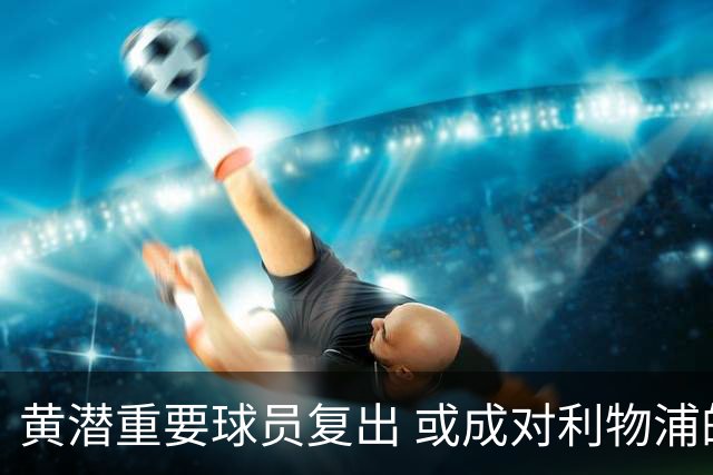 黄潜重要球员复出 或成对利物浦的最大威胁